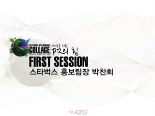 FIRST SESSION
스타벅스 홍보팀장 박찬희
 