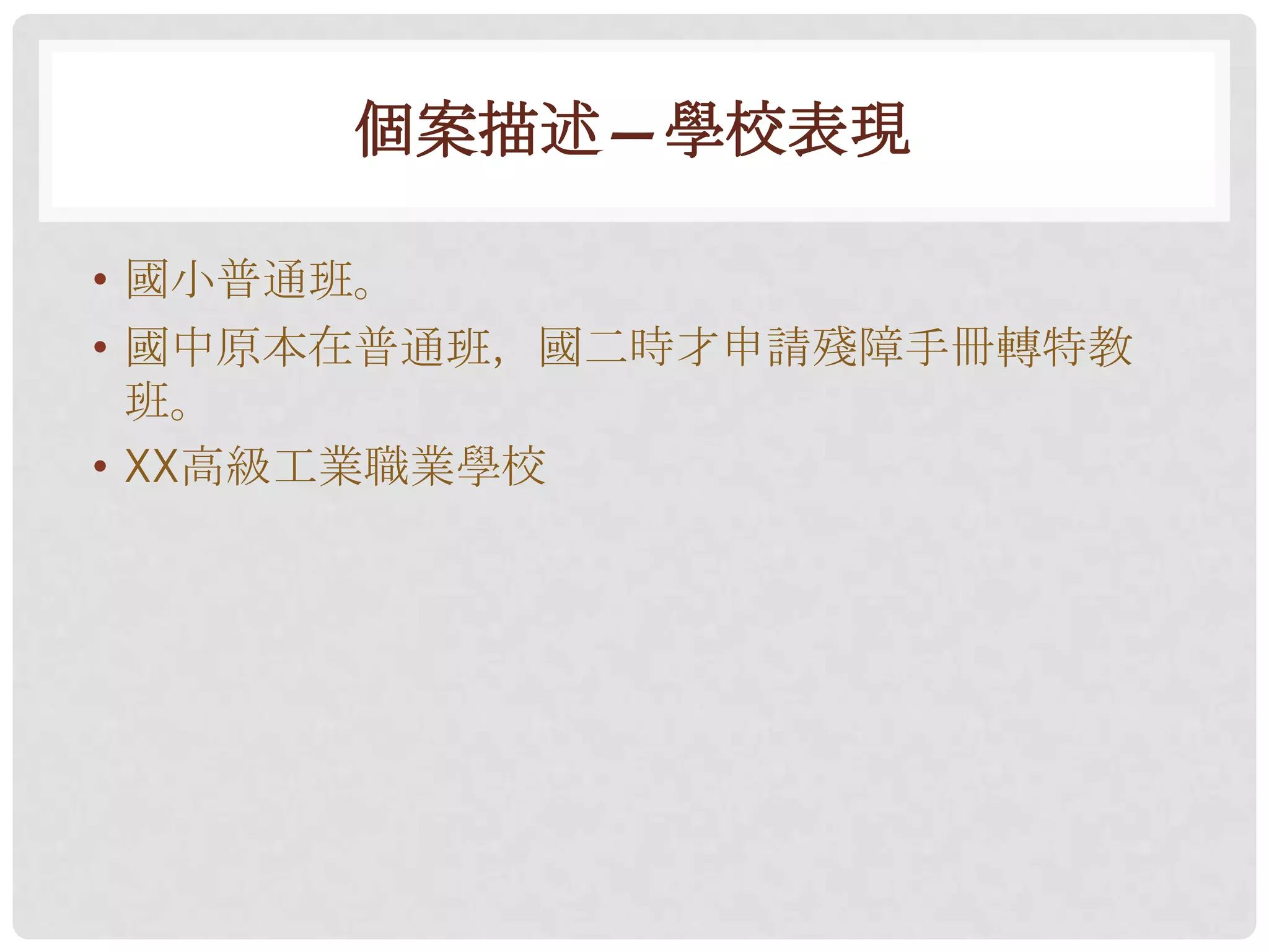 個案描述—學校表現

• 國小普通班。
• 國中原本在普通班，國二時才申請殘障手冊轉特教
  班。
• XX高級工業職業學校
 
