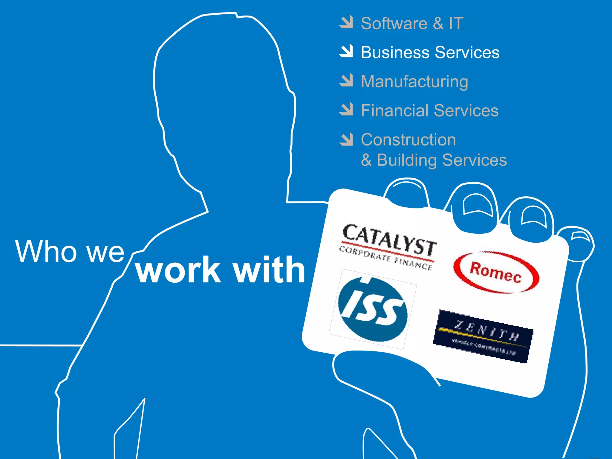 Software & IT
                     Business Services
                     Manufacturing
                     Financial Services
                     Construction
                     & Building Services




Who we
         work with
 