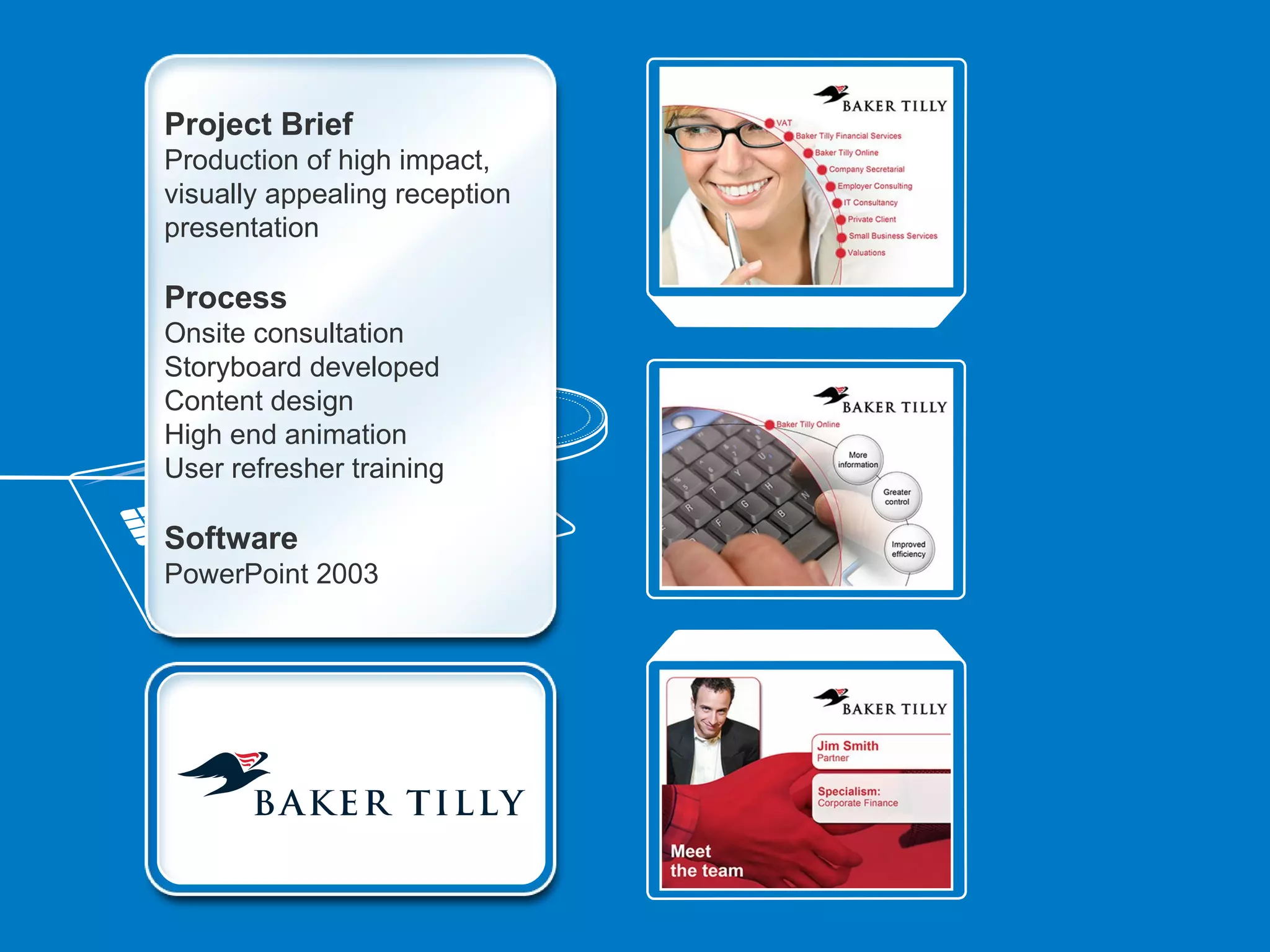 Project Brief
Production of high impact,
visually appealing reception
presentation

Process
Onsite consultation
Storyboard developed
Content design
High end animation
User refresher training

Software
PowerPoint 2003
 