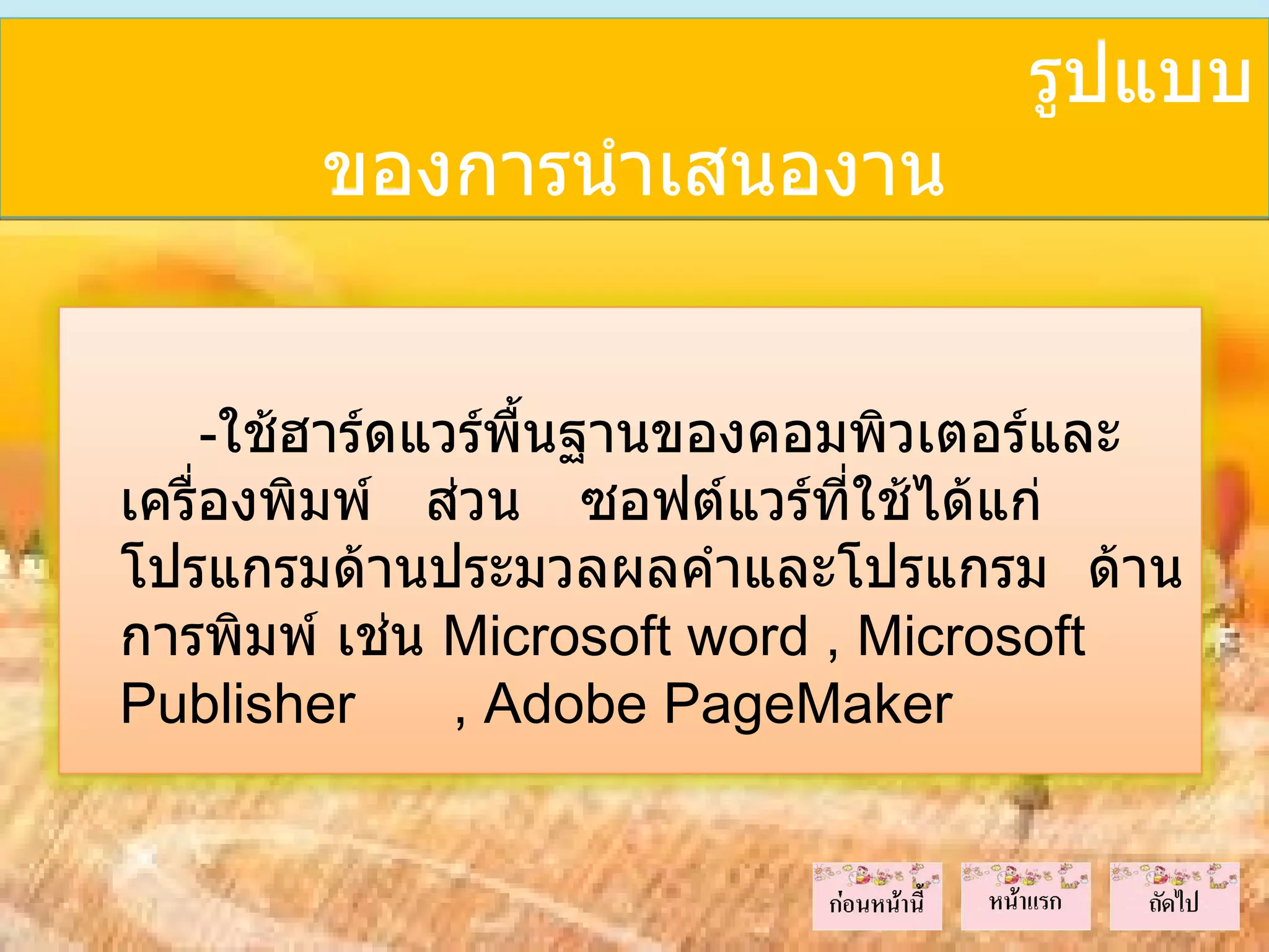 รูปแบบ
        ของการนำาเสนองาน


     -ใช้ฮาร์ดแวร์พื้นฐานของคอมพิวเตอร์และ
เครื่องพิมพ์ ส่วน ซอฟต์แวร์ที่ใช้ได้แก่
โปรแกรมด้านประมวลผลคำาและโปรแกรม ด้าน
การพิมพ์ เช่น Microsoft word , Microsoft
Publisher       , Adobe PageMaker
 