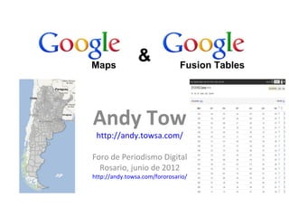 Maps
                &              Fusion Tables




Andy Tow
 http://andy.towsa.com/

Foro de Periodismo Digital
  Rosario, junio de 2012
http://andy.towsa.com/fororosario/
 