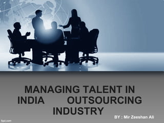 MANAGING TALENT IN
INDIA    OUTSOURCING
      INDUSTRY BY : Mir Zeeshan Ali
 