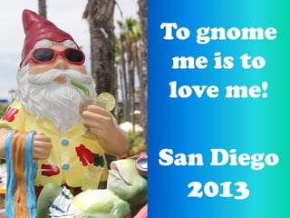 To gnome
 me is to
 love me!

San Diego
  2013
 
