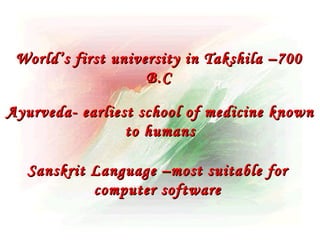 World’s first university in Takshila –700
                    B.C

Ayurveda- earliest school of medicine known
                 to humans

  Sanskrit Language –most suitable for
           computer software
 