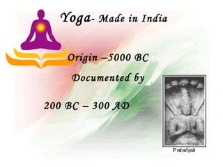 Yoga - Made in India

•       Origin –5000 BC
        Documented by

    200 BC – 300 AD
 