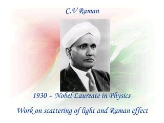 C.V Raman




     1930 - Nobel Laureate in Physics
Work on scattering of light and Raman effect
 