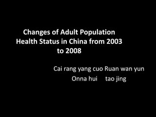 Changes of Adult Population
Health Status in China from 2003
            to 2008

           Cai rang yang cuo Ruan wan yun
                  Onna hui tao jing
 