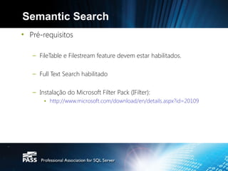 Semantic Search
• Pré-requisitos

   – FileTable e Filestream feature devem estar habilitados.

   – Full Text Search habilitado

   – Instalação do Microsoft Filter Pack (IFilter):
       • http://www.microsoft.com/download/en/details.aspx?id=20109
 