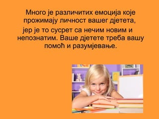 Много је различитих емоција које
  прожимају личност вашег дјетета,
 јер је то сусрет са нечим новим и
непознатим. Ваше дјетете треба вашу
         помоћ и разумјевање.
 
