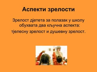 Аспекти зрелости
 Зрелост дјетета за полазак у школу
    обухвата два кључна аспекта:
тјелесну зрелост и душевну зрелост.
 