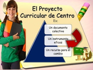 El Proyecto
Curricular de Centro
              Es:
           Un documento
             colectivo

          Un instrumento
               eficaz

         Un recurso para el
              cambio
 
