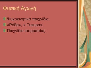 Φυσική Αγωγή

 Ψυχοκινητικά παιχνίδια.
 «Ρόδα», « Γέφυρα».
 Παιχνίδια ισορροπίας.
 