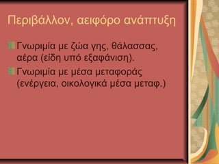 Περιβάλλον, αειφόρο ανάπτυξη

 Γνωριμία με ζώα γης, θάλασσας,
 αέρα (είδη υπό εξαφάνιση).
 Γνωριμία με μέσα μεταφοράς
 (ενέργεια, οικολογικά μέσα μεταφ.)
 