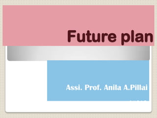 Future plan


Assi. Prof. Anila A.Pillai
                   Surat.
 