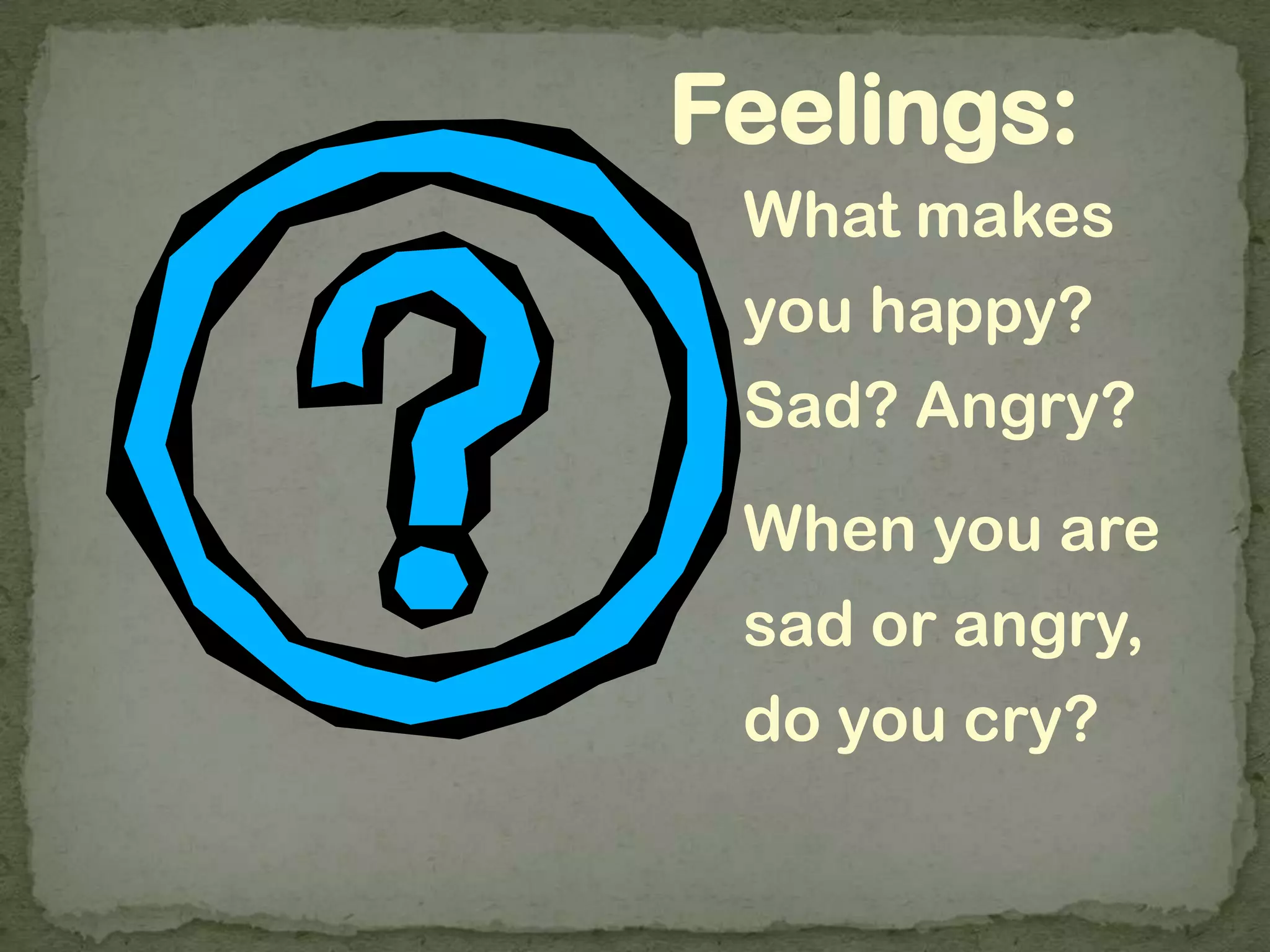 Feelings:
What makes
you happy?
Sad? Angry?
When you are
sad or angry,
do you cry?