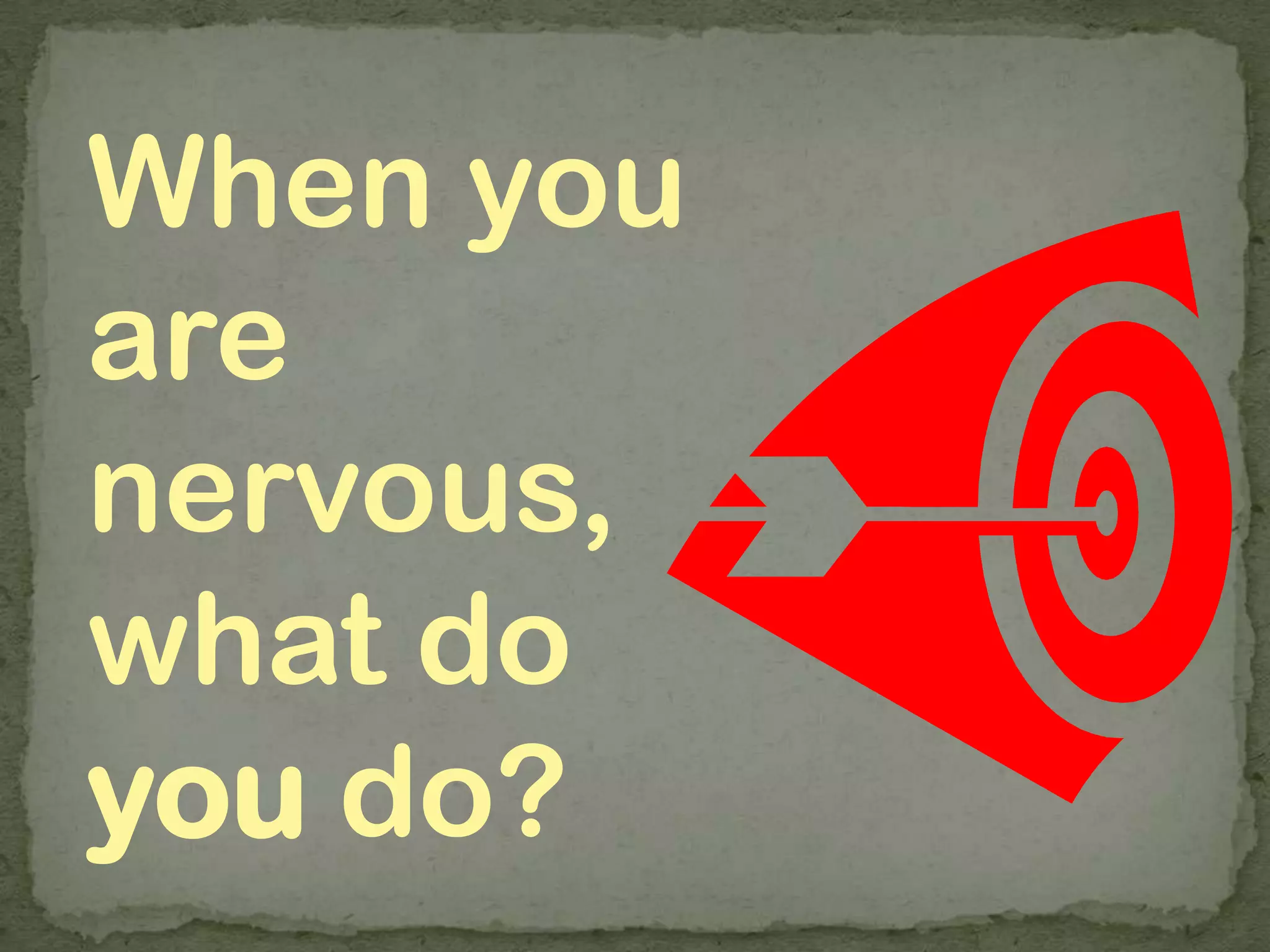 When you
are
nervous,
what do
you do?