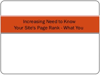 Increasing Need to Know
Your Site's Page Rank - What You
 