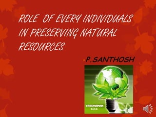 ROLE OF EVERY INDIVIDUALS
IN PRESERVING NATURAL
RESOURCES
              -P.SANTHOSH
 