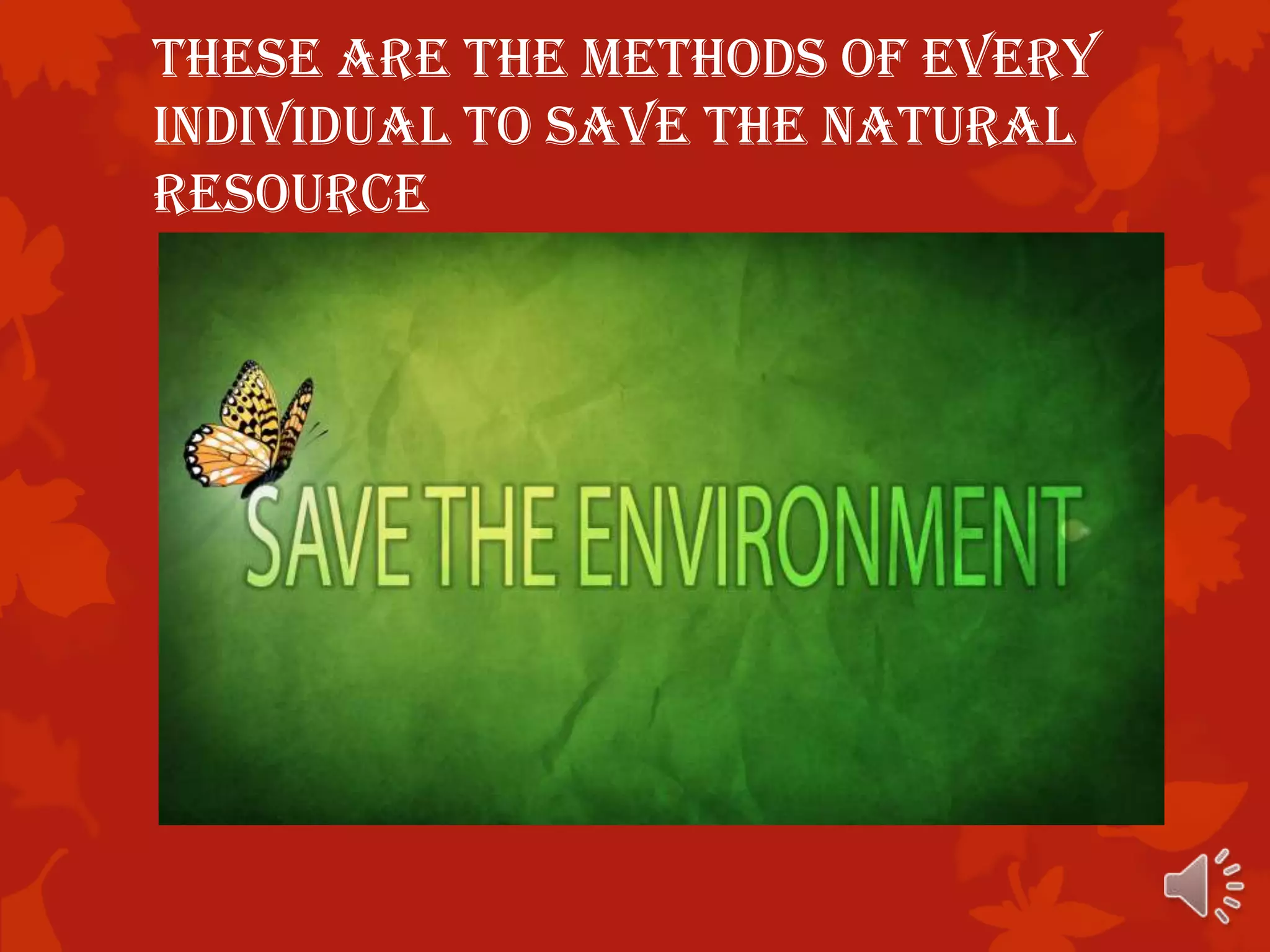 These are the methods of every
individual to save the natural
resource
 