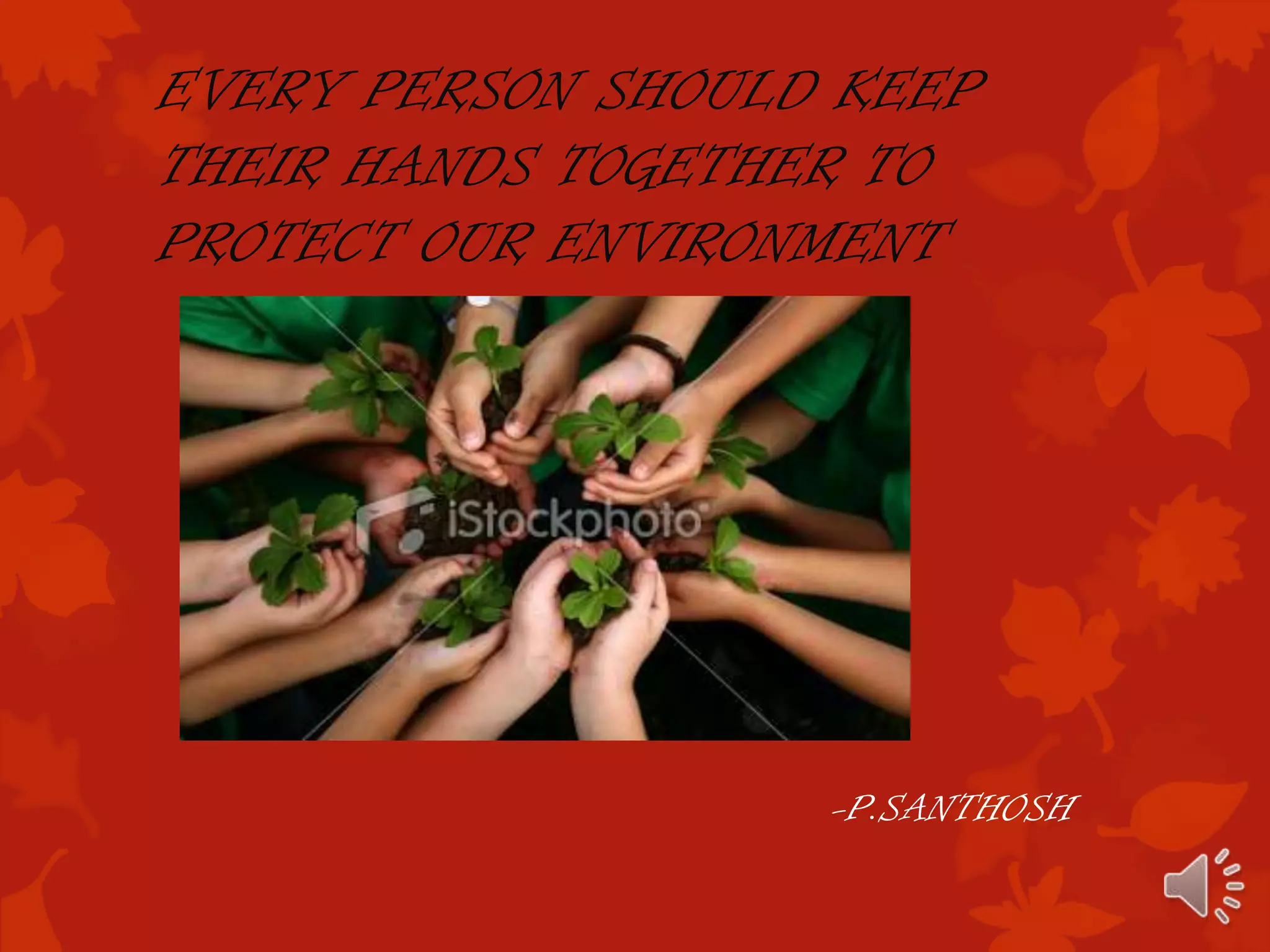 EVERY PERSON SHOULD KEEP
THEIR HANDS TOGETHER TO
PROTECT OUR ENVIRONMENT




                   -P.SANTHOSH
 