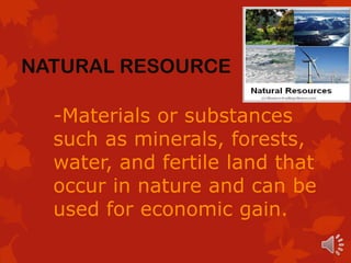NATURAL RESOURCE

  -Materials or substances
  such as minerals, forests,
  water, and fertile land that
  occur in nature and can be
  used for economic gain.
 