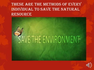 These are the methods of every
individual to save the natural
resource
 