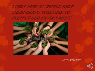 EVERY PERSON SHOULD KEEP
THEIR HANDS TOGETHER TO
PROTECT OUR ENVIRONMENT




                   -P.SANTHOSH
 
