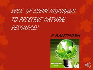 ROLE OF EVERY INDIVIDUAL
TO PRESERVE NATURAL
RESOURCES
              -P.SANTHOSH
 