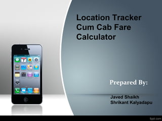 Location Tracker
Cum Cab Fare
Calculator




        Prepared By:

        Javed Shaikh
        Shrikant Kalyadapu
 