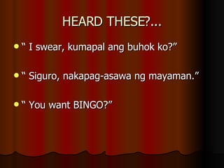 HEARD THESE?... “  I swear, kumapal ang buhok ko?” “  Siguro, nakapag-asawa ng mayaman.” “  You want BINGO?” 