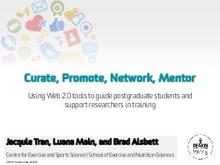 Curate, Promote, Network, Mentor
                   Using Web 2.0 tools to guide postgraduate students and
                              support researchers in training




Jacquie Tran, Luana Main, and Brad Aisbett
Centre for Exercise and Sports Science | School of Exercise and Nutrition Sciences
CRICOS Provider Code: 00113B
 