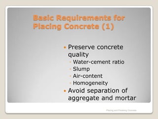Basic Requirements for
Placing Concrete (1)

          Preserve concrete
           quality
           ◦   Water-cement ratio
           ◦   Slump
           ◦   Air-content
           ◦   Homogeneity
          Avoid separation of
           aggregate and mortar
                          Placing and Finishing Concrete
 