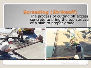Screeding (Strikeoff)
  The process of cutting off excess
  concrete to bring the top surface
  of a slab to proper grade




                   Placing and Finishing Concrete
 