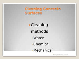 Cleaning Concrete
Surfaces


  Cleaning

  methods:
   ◦ Water
   ◦ Chemical
   ◦ Mechanical
                  Placing and Finishing Concrete
 