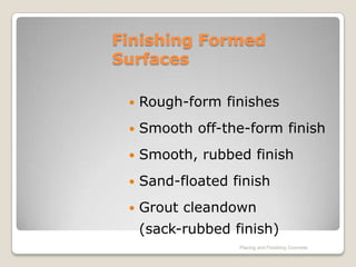 Finishing Formed
Surfaces

    Rough-form finishes
    Smooth off-the-form finish
    Smooth, rubbed finish
    Sand-floated finish
    Grout cleandown
     (sack-rubbed finish)
                   Placing and Finishing Concrete
 