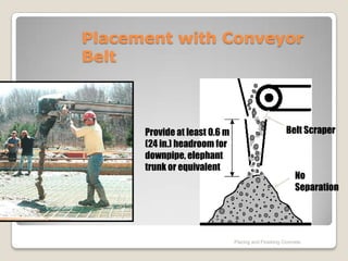 Placement with Conveyor
Belt



      Provide at least 0.6 m                          Belt Scraper
      (24 in.) headroom for
      downpipe, elephant
      trunk or equivalent
                                                          No
                                                          Separation




                               Placing and Finishing Concrete
 