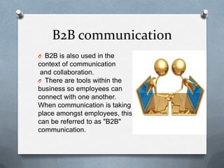 B2B communication
O B2B is also used in the
context of communication
 and collaboration.
O There are tools within the
business so employees can
connect with one another.
When communication is taking
place amongst employees, this
can be referred to as "B2B"
communication.
 