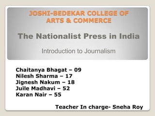 JOSHI-BEDEKAR COLLEGE OF
        ARTS & COMMERCE

The Nationalist Press in India
        Introduction to Journalism

Chaitanya Bhagat – 09
Nilesh Sharma – 17
Jignesh Nakum – 18
Juile Madhavi – 52
Karan Nair – 55

            Teacher In charge- Sneha Roy
 
