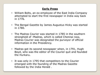 Early Press
• William Bolts, an ex-employee of the East India Company
  attempted to start the first newspaper in India wa...