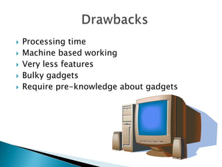    Processing time
   Machine based working
   Very less features
   Bulky gadgets
   Require pre-knowledge about gadgets
 