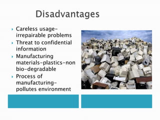    Careless usage-
    irrepairable problems
   Threat to confidential
    information
   Manufacturing
    materials-plastics-non
    bio-degradable
   Process of
    manufacturing-
    pollutes environment
 