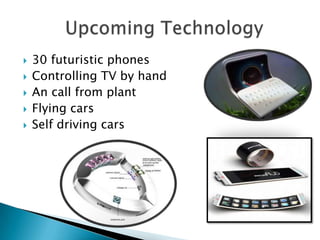    30 futuristic phones
   Controlling TV by hand
   An call from plant
   Flying cars
   Self driving cars
 