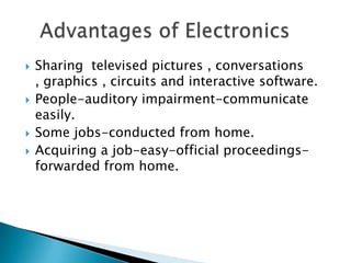    Sharing televised pictures , conversations
    , graphics , circuits and interactive software.
   People-auditory impairment-communicate
    easily.
   Some jobs-conducted from home.
   Acquiring a job-easy-official proceedings-
    forwarded from home.
 