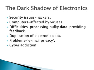    Security issues-hackers.
   Computers-affected by viruses.
   Difficulties-processing bulky data-providing
    feedback.
   Duplication of electronic data.
   Problems-’e-mail privacy’.
   Cyber addiction
 