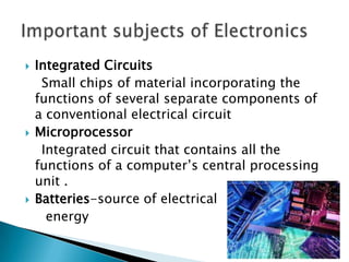    Integrated Circuits
     Small chips of material incorporating the
    functions of several separate components of
    a conventional electrical circuit
   Microprocessor
     Integrated circuit that contains all the
    functions of a computer’s central processing
    unit .
   Batteries-source of electrical
      energy
 