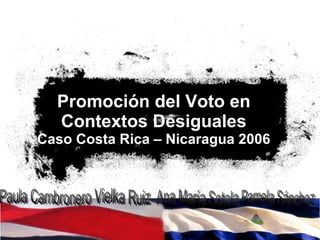 Promoción del Voto en Contextos Desiguales Caso Costa Rica – Nicaragua 2006 Paula Cambronero Vielka Ruiz Ana María Sotela Pamela Sánchez 