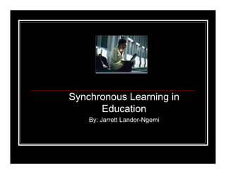 Synchronous Learning in
      Education
    By: Jarrett Landor-Ngemi
 