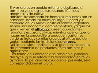 <ul><li>El Aymara es un pueblo milenario dedicado al pastoreo y a la agricultura usando técnicas ancestrales de cultivo. H...