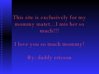 This site is exclusively for my mommy matet…I mis her so much!!! I love you so much mommy! By: daddy ericson 